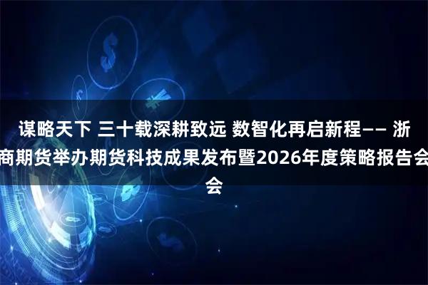 谋略天下 三十载深耕致远 数智化再启新程—— 浙商期货举办期货科技成果发布暨2026年度策略报告会