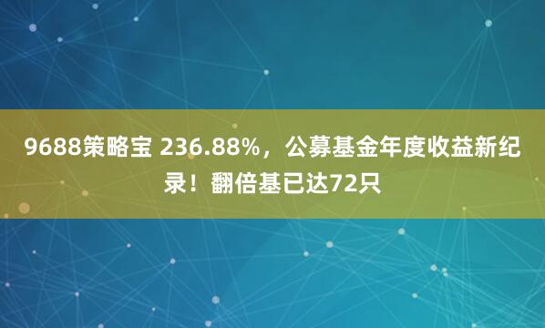9688策略宝 236.88%，公募基金年度收益新纪录！翻倍基已达72只