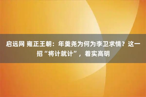 启远网 雍正王朝：年羹尧为何为李卫求情？这一招“将计就计”，着实高明