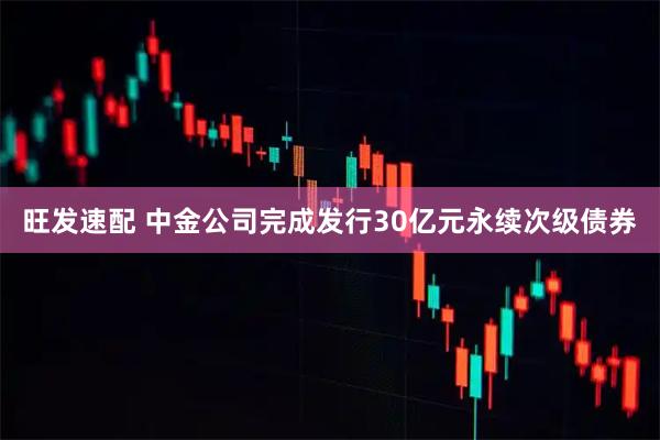 旺发速配 中金公司完成发行30亿元永续次级债券
