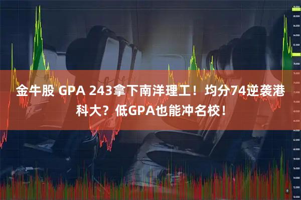 金牛股 GPA 243拿下南洋理工！均分74逆袭港科大？低GPA也能冲名校！