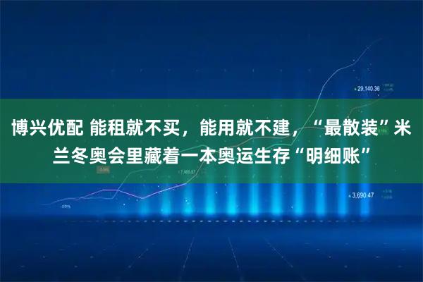 博兴优配 能租就不买，能用就不建，“最散装”米兰冬奥会里藏着一本奥运生存“明细账”