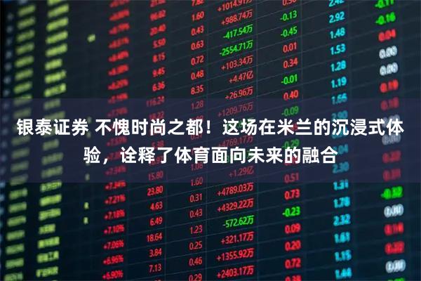 银泰证券 不愧时尚之都！这场在米兰的沉浸式体验，诠释了体育面向未来的融合