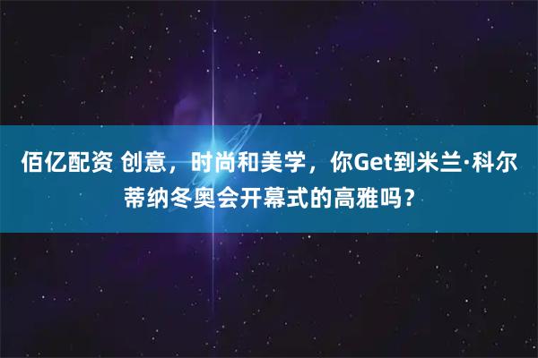 佰亿配资 创意，时尚和美学，你Get到米兰·科尔蒂纳冬奥会开幕式的高雅吗？