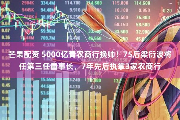 芒果配资 5000亿青农商行换帅！75后梁衍波将任第三任董事长，7年先后执掌3家农商行