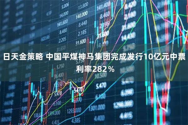 日天金策略 中国平煤神马集团完成发行10亿元中票 利率282％
