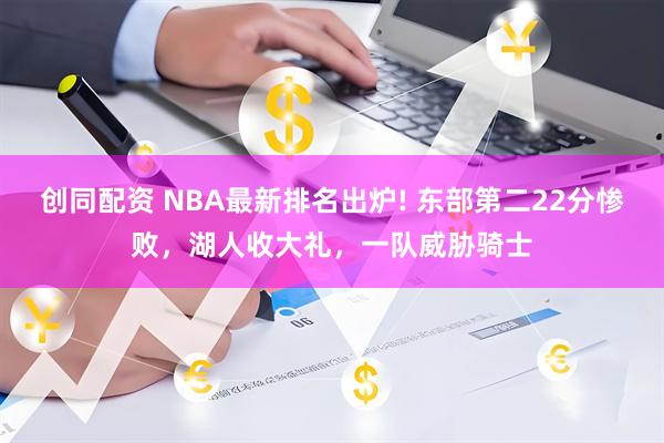 创同配资 NBA最新排名出炉! 东部第二22分惨败，湖人收大礼，一队威胁骑士