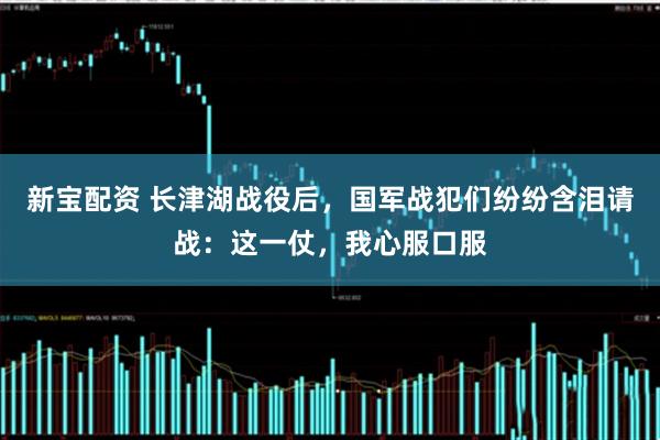 新宝配资 长津湖战役后，国军战犯们纷纷含泪请战：这一仗，我心服口服