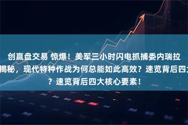 创赢盘交易 惊爆！美军三小时闪电抓捕委内瑞拉总统全过程揭秘，现代特种作战为何总能如此高效？速览背后四大核心要素！