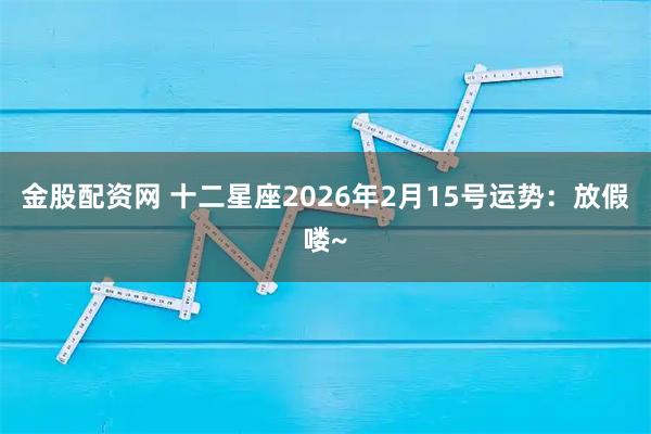 金股配资网 十二星座2026年2月15号运势：放假喽~