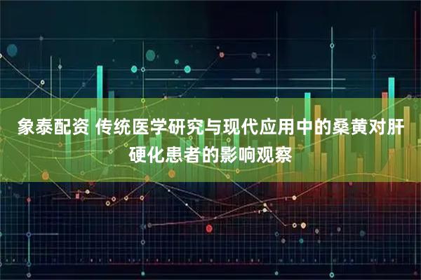 象泰配资 传统医学研究与现代应用中的桑黄对肝硬化患者的影响观察