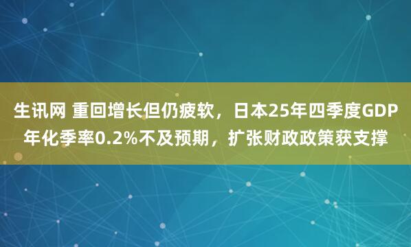 生讯网 重回增长但仍疲软，日本25年四季度GDP年化季率0.2%不及预期，扩张财政政策获支撑