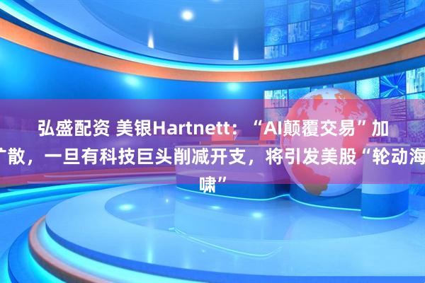 弘盛配资 美银Hartnett：“AI颠覆交易”加速扩散，一旦有科技巨头削减开支，将引发美股“轮动海啸”