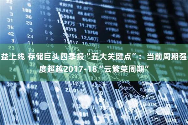 益上线 存储巨头四季报“五大关键点”：当前周期强度超越2017-18“云繁荣周期”