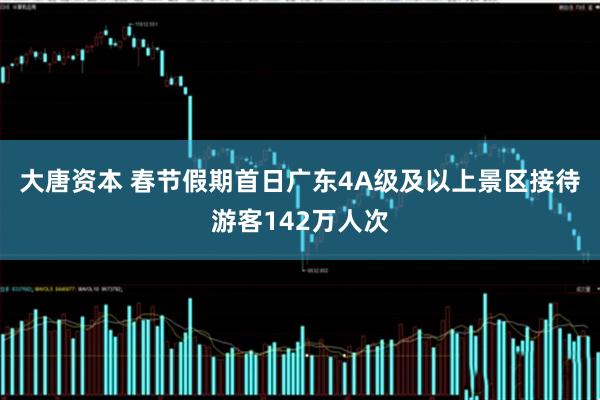 大唐资本 春节假期首日广东4A级及以上景区接待游客142万人次