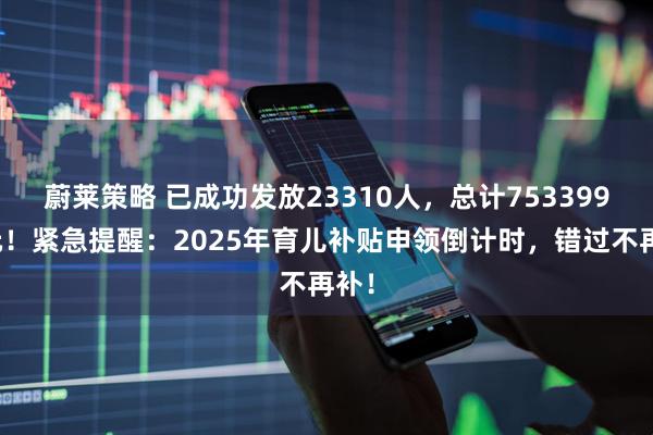 蔚莱策略 已成功发放23310人，总计753399万元！紧急提醒：2025年育儿补贴申领倒计时，错过不再补！
