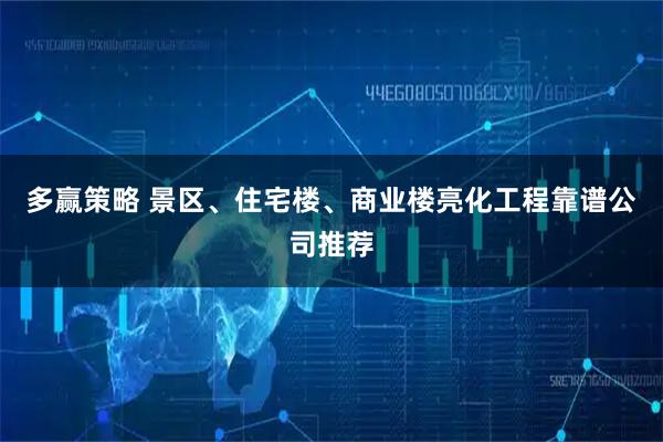 多赢策略 景区、住宅楼、商业楼亮化工程靠谱公司推荐