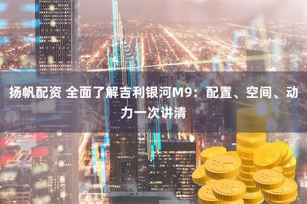 扬帆配资 全面了解吉利银河M9：配置、空间、动力一次讲清