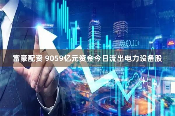 富豪配资 9059亿元资金今日流出电力设备股