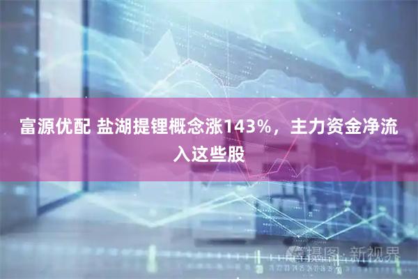 富源优配 盐湖提锂概念涨143%，主力资金净流入这些股