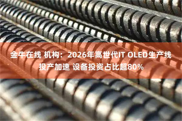金牛在线 机构：2026年高世代IT OLED生产线投产加速 设备投资占比超80%