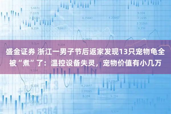 盛金证券 浙江一男子节后返家发现13只宠物龟全被“煮”了：温控设备失灵，宠物价值有小几万