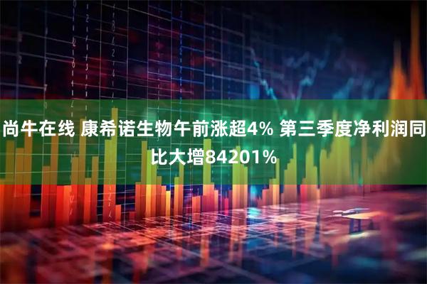 尚牛在线 康希诺生物午前涨超4% 第三季度净利润同比大增84201%