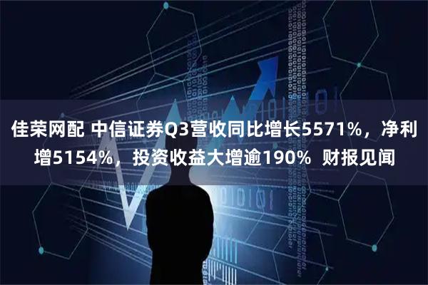 佳荣网配 中信证券Q3营收同比增长5571%，净利增5154%，投资收益大增逾190%  财报见闻