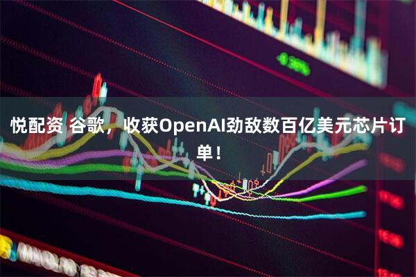 悦配资 谷歌，收获OpenAI劲敌数百亿美元芯片订单！