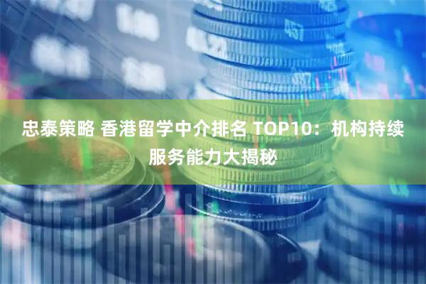 忠泰策略 香港留学中介排名 TOP10：机构持续服务能力大揭秘
