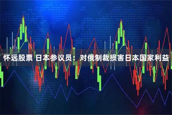 怀远股票 日本参议员：对俄制裁损害日本国家利益