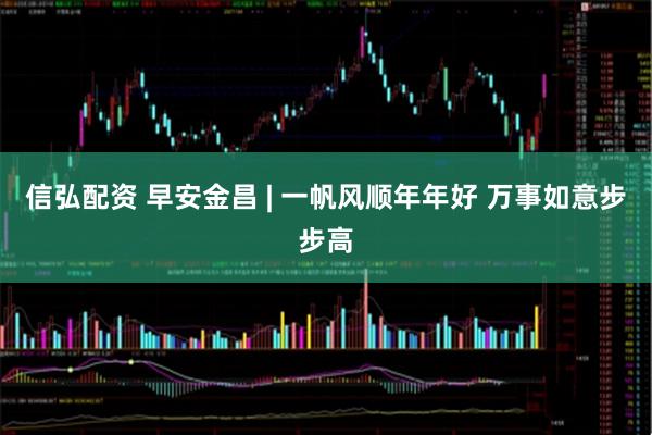信弘配资 早安金昌 | 一帆风顺年年好 万事如意步步高