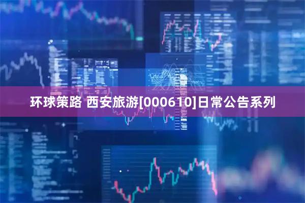 环球策路 西安旅游[000610]日常公告系列