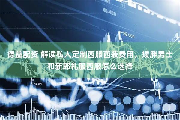 德益配资 解读私人定制西服西装费用，矮胖男士和新郎礼服西服怎么选择