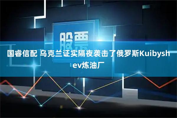 国睿信配 乌克兰证实隔夜袭击了俄罗斯Kuibyshev炼油厂