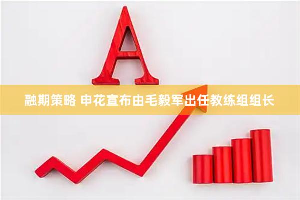融期策略 申花宣布由毛毅军出任教练组组长