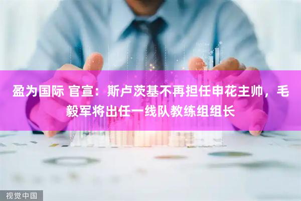 盈为国际 官宣：斯卢茨基不再担任申花主帅，毛毅军将出任一线队教练组组长